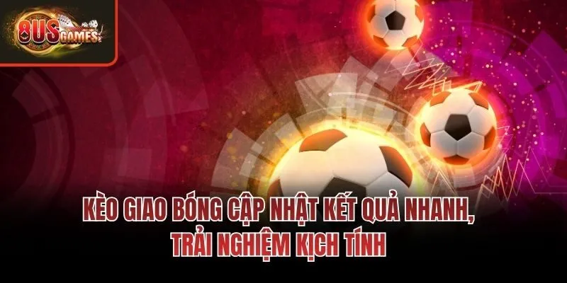 Kèo giao bóng cập nhật kết quả nhanh, trải nghiệm kịch tính